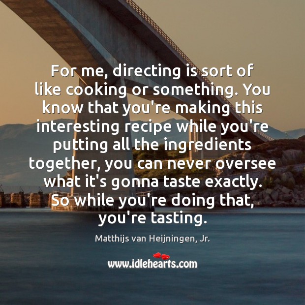 For me, directing is sort of like cooking or something. You know Image