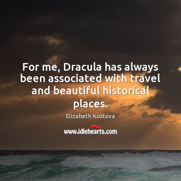 For me, Dracula has always been associated with travel and beautiful historical places. Elizabeth Kostova Picture Quote