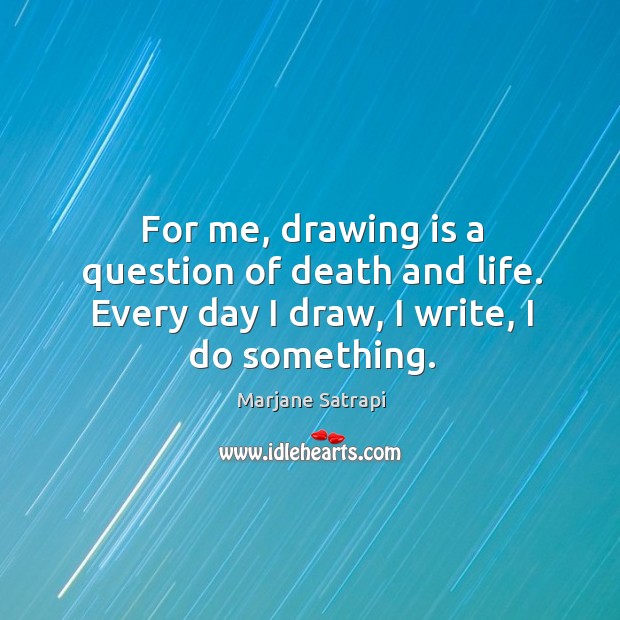 For me, drawing is a question of death and life. Every day Marjane Satrapi Picture Quote