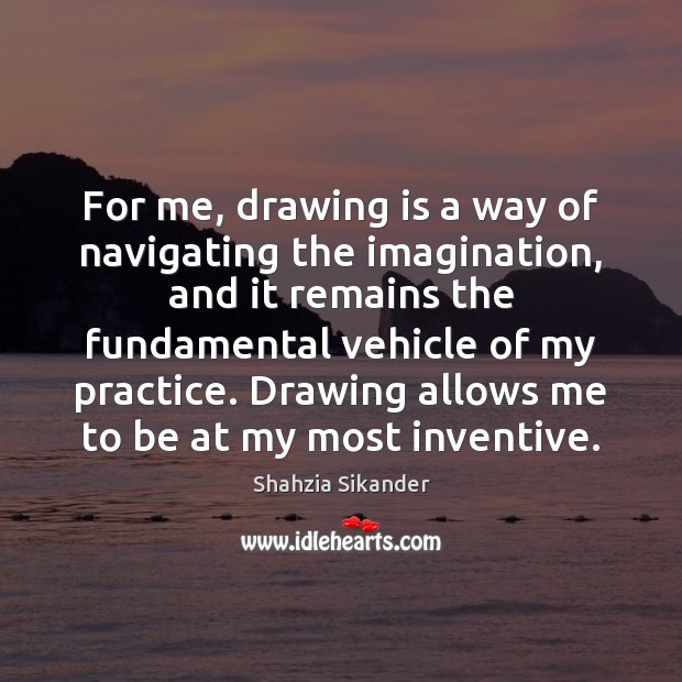 For me, drawing is a way of navigating the imagination, and it Shahzia Sikander Picture Quote