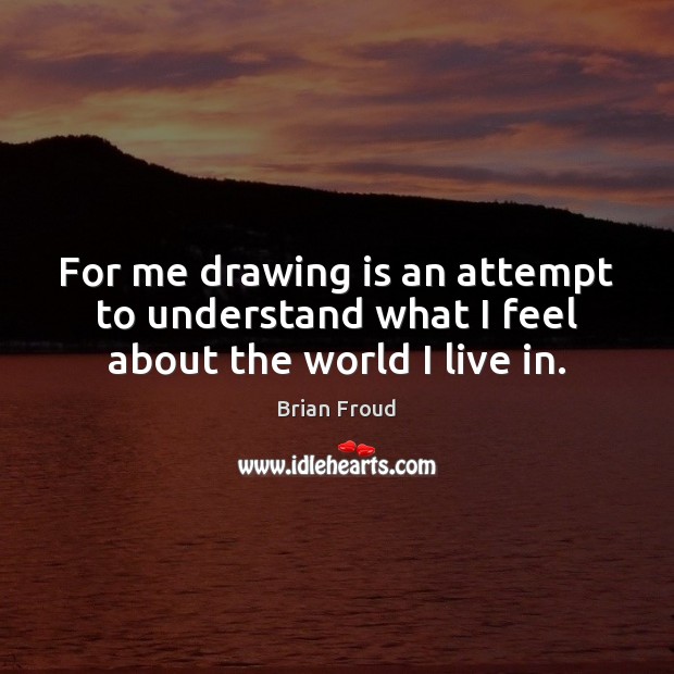 For me drawing is an attempt to understand what I feel about the world I live in. Brian Froud Picture Quote