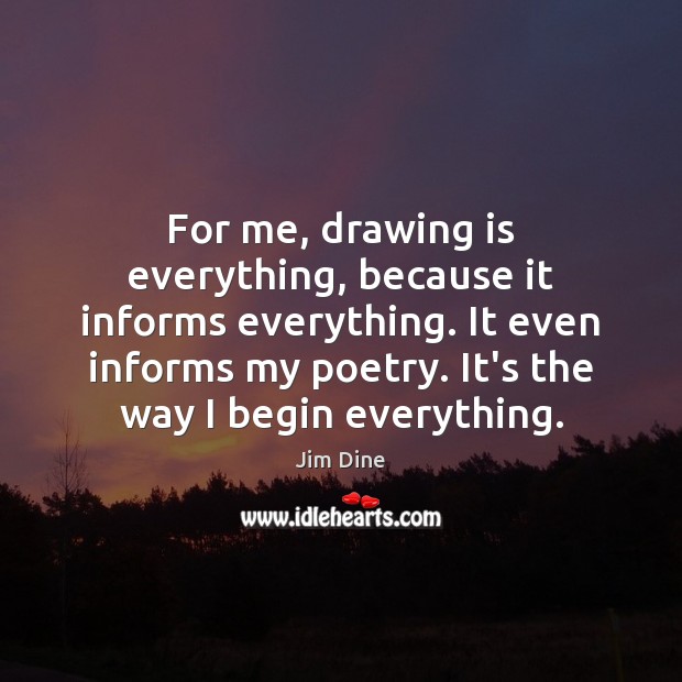 For me, drawing is everything, because it informs everything. It even informs Jim Dine Picture Quote