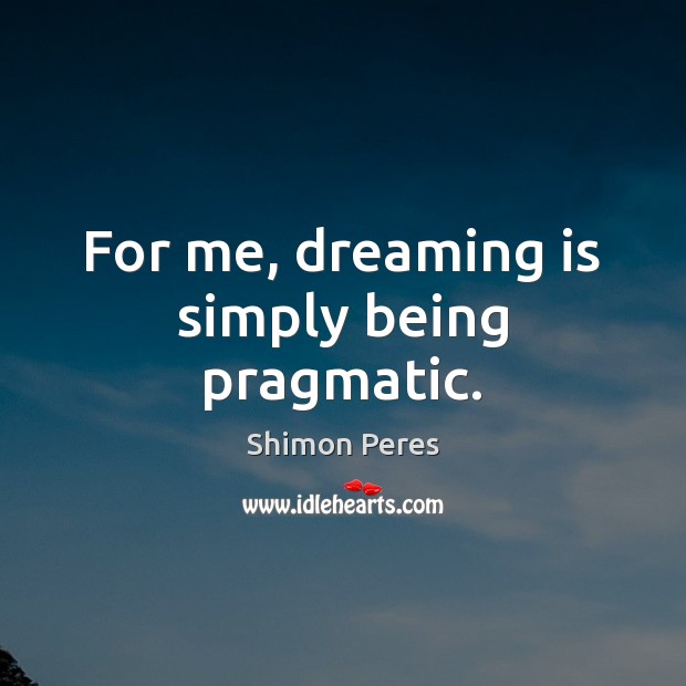 For me, dreaming is simply being pragmatic. Shimon Peres Picture Quote