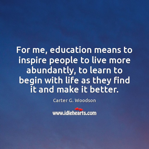For me, education means to inspire people to live more abundantly, to 