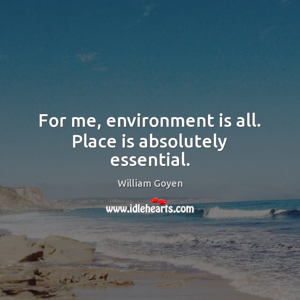 For me, environment is all. Place is absolutely essential. William Goyen Picture Quote