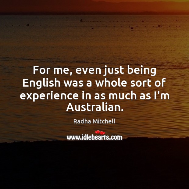 For me, even just being English was a whole sort of experience Radha Mitchell Picture Quote