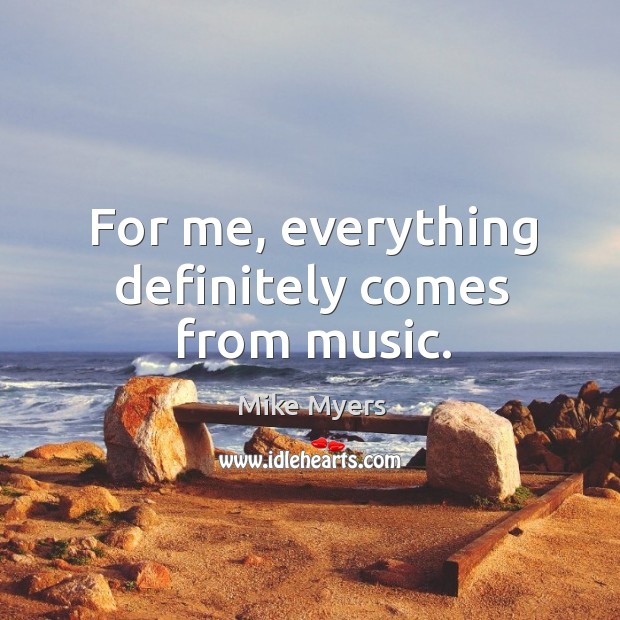 For me, everything definitely comes from music. Mike Myers Picture Quote