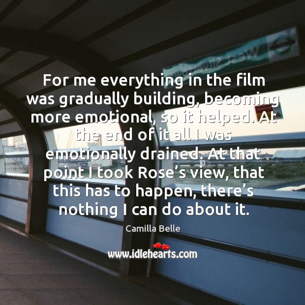For me everything in the film was gradually building, becoming more emotional, so it helped. Image