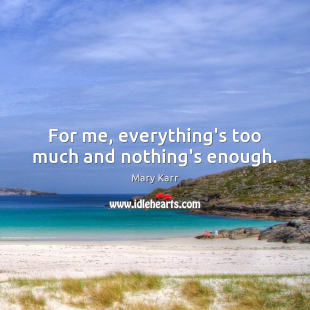 For me, everything’s too much and nothing’s enough. Mary Karr Picture Quote