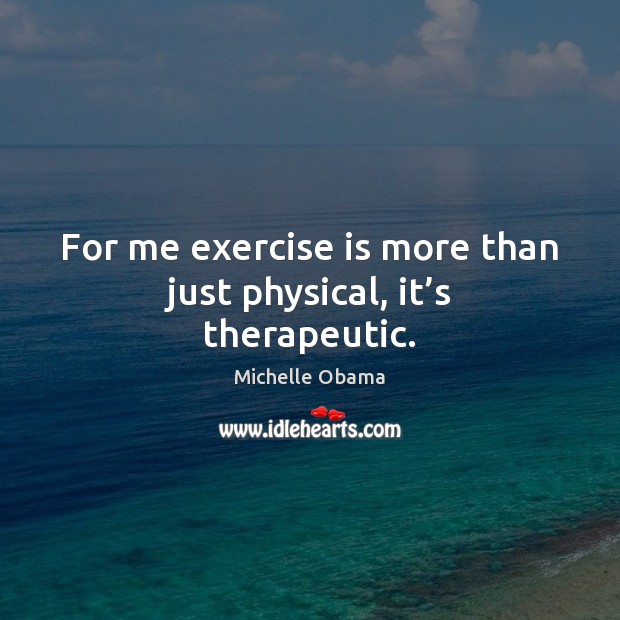 For me exercise is more than just physical, it’s therapeutic. Michelle Obama Picture Quote