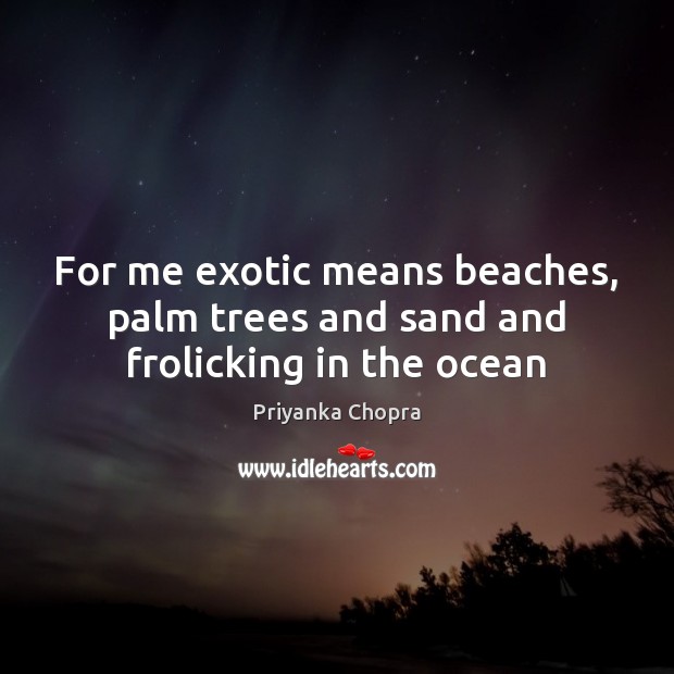 For me exotic means beaches, palm trees and sand and frolicking in the ocean Priyanka Chopra Picture Quote