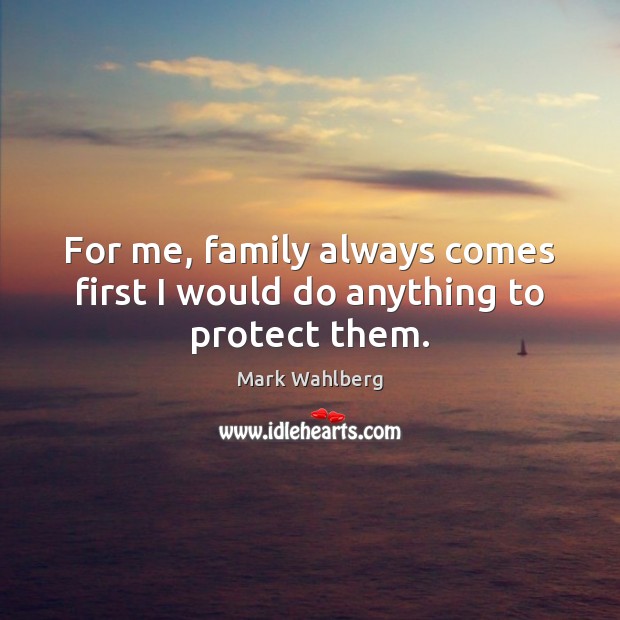 For me, family always comes first I would do anything to protect them. Mark Wahlberg Picture Quote