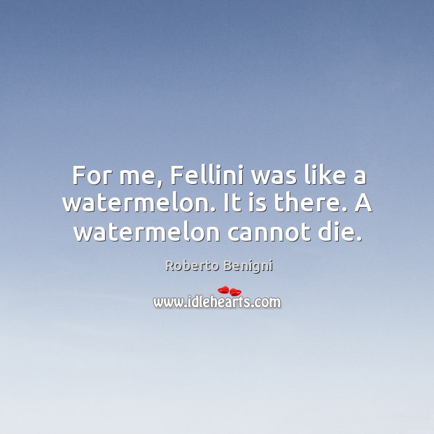 For me, fellini was like a watermelon. It is there. A watermelon cannot die. Roberto Benigni Picture Quote