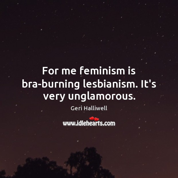 For me feminism is bra-burning lesbianism. It’s very unglamorous. Geri Halliwell Picture Quote