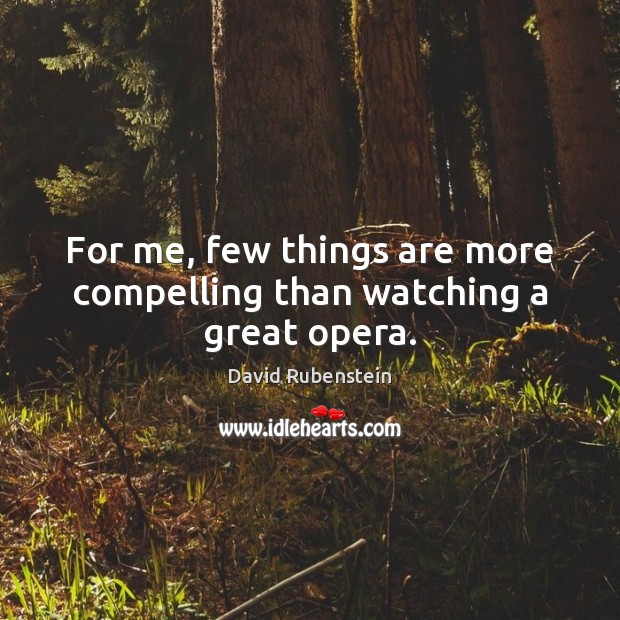 For me, few things are more compelling than watching a great opera. David Rubenstein Picture Quote