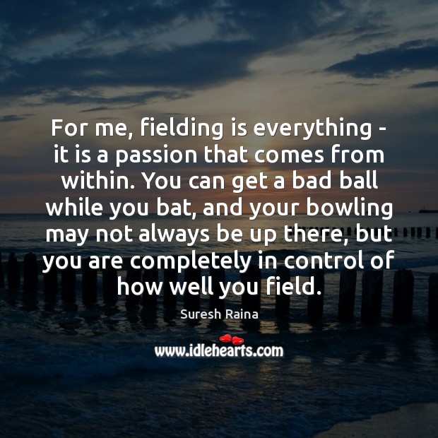 For me, fielding is everything – it is a passion that comes Suresh Raina Picture Quote