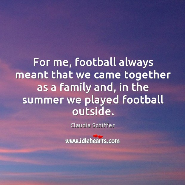 For me, football always meant that we came together as a family and, in the summer we played football outside. Claudia Schiffer Picture Quote