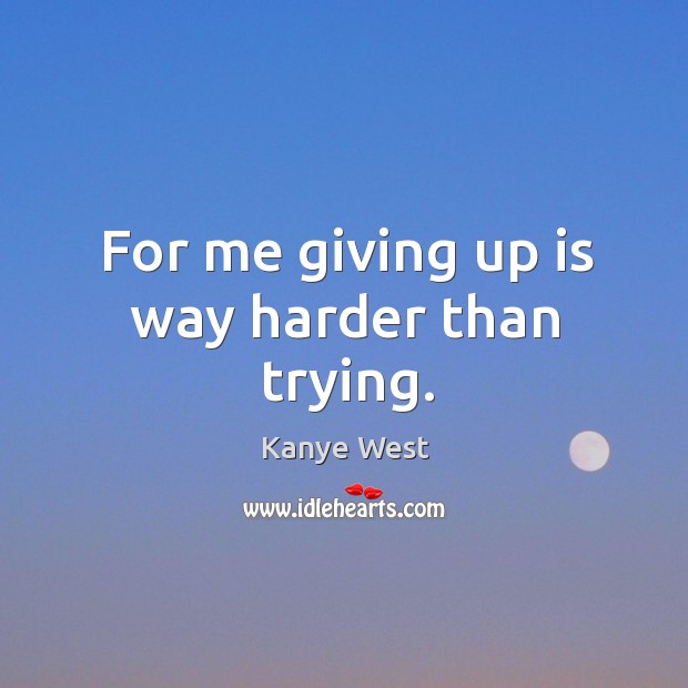For me giving up is way harder than trying. Image