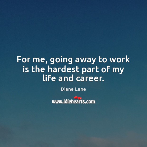 For me, going away to work is the hardest part of my life and career. Diane Lane Picture Quote