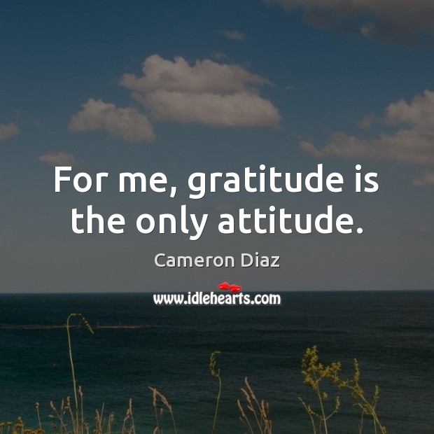 For me, gratitude is the only attitude. Cameron Diaz Picture Quote