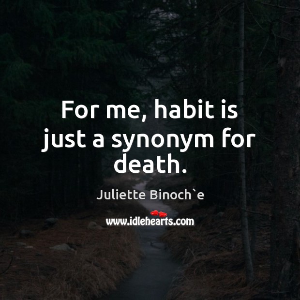 For me, habit is just a synonym for death. Juliette Binoch`e Picture Quote