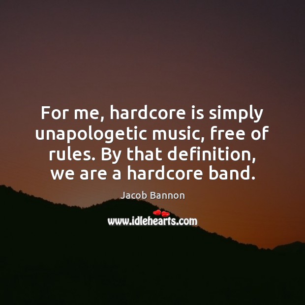 For me, hardcore is simply unapologetic music, free of rules. By that Jacob Bannon Picture Quote