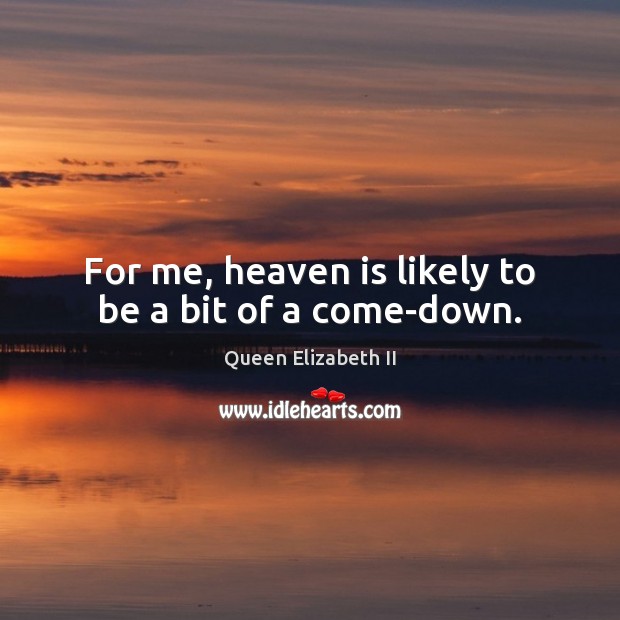 For me, heaven is likely to be a bit of a come-down. Queen Elizabeth II Picture Quote