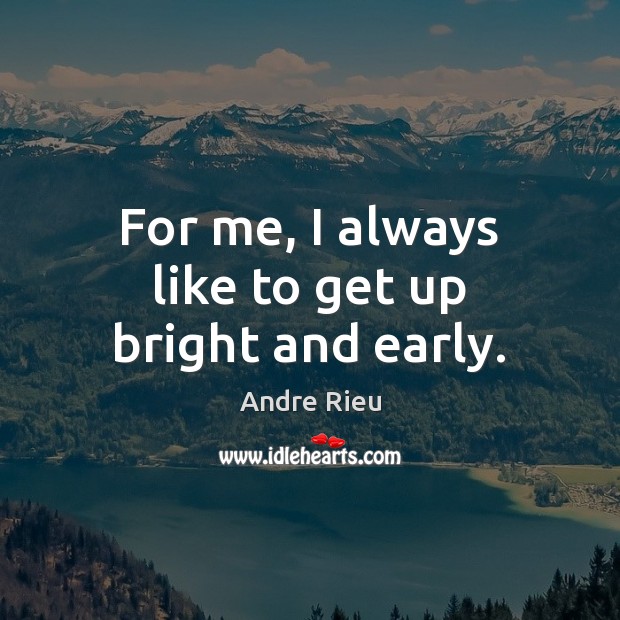 For me, I always like to get up bright and early. Andre Rieu Picture Quote