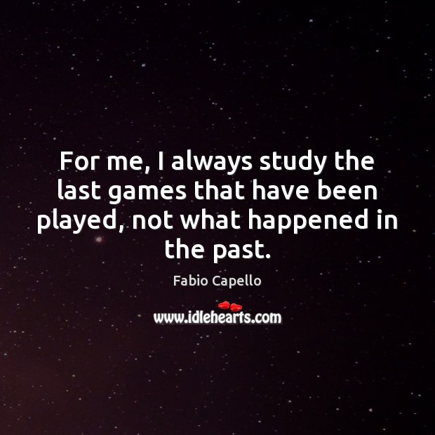 For me, I always study the last games that have been played, Fabio Capello Picture Quote