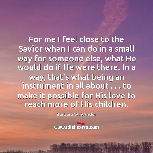 For me I feel close to the Savior when I can do Barbara W. Winder Picture Quote