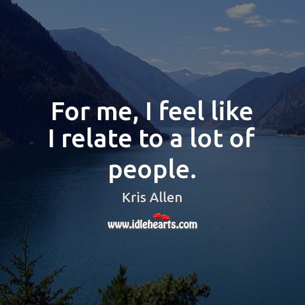 For me, I feel like I relate to a lot of people. Kris Allen Picture Quote