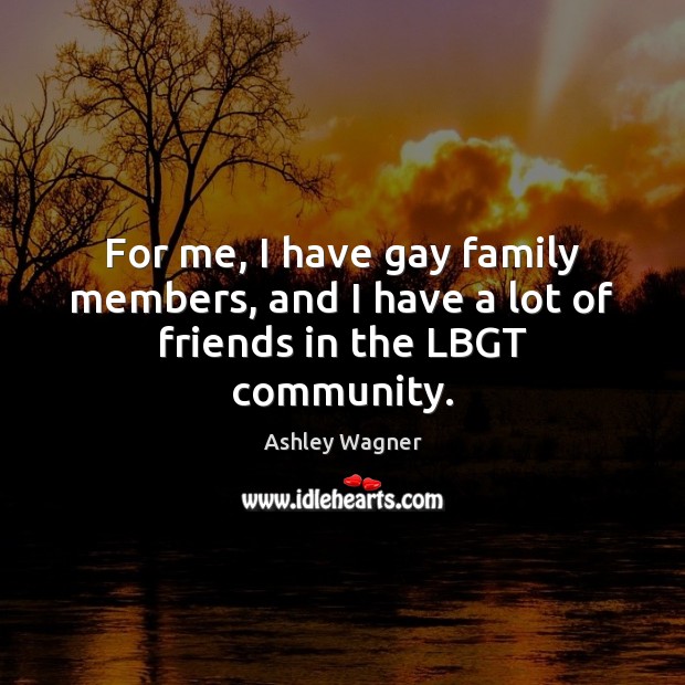 For me, I have gay family members, and I have a lot of friends in the LBGT community. Image