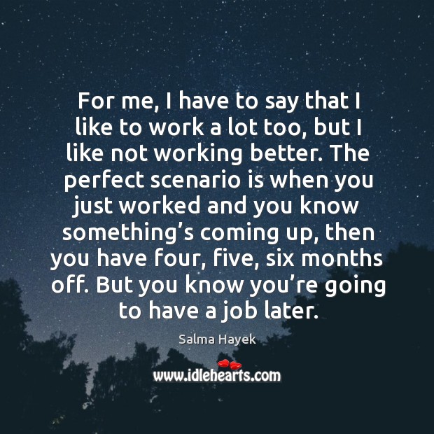 For me, I have to say that I like to work a lot too, but I like not working better. Salma Hayek Picture Quote