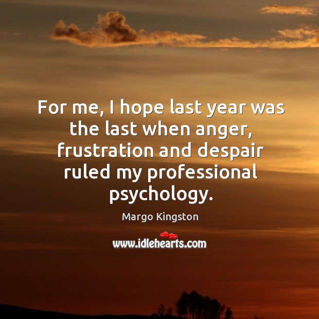 For me, I hope last year was the last when anger, frustration Margo Kingston Picture Quote