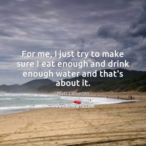 For me, I just try to make sure I eat enough and drink enough water and that’s about it. Matt Cameron Picture Quote