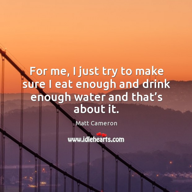 For me, I just try to make sure I eat enough and drink enough water and that’s about it. Matt Cameron Picture Quote