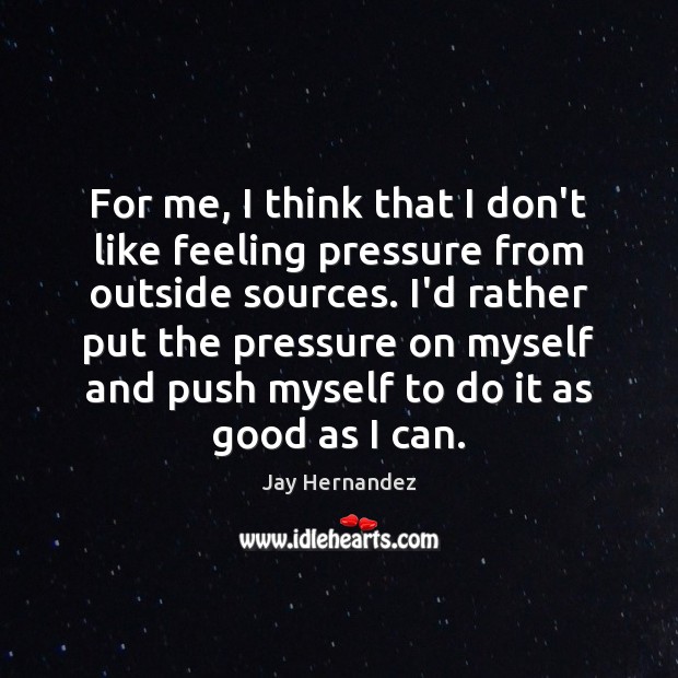 For me, I think that I don’t like feeling pressure from outside 