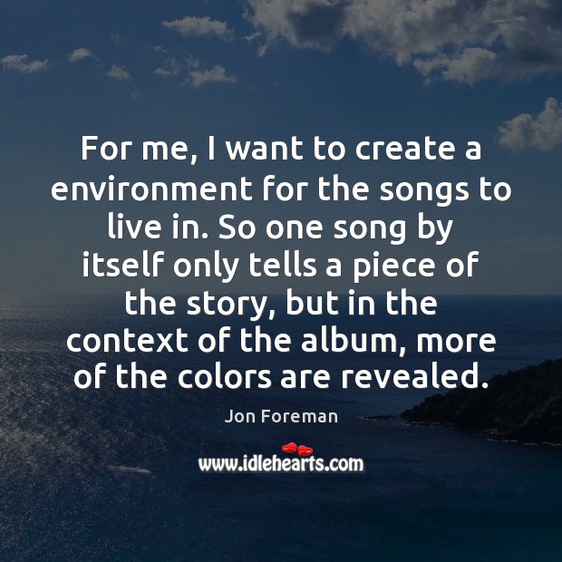 For me, I want to create a environment for the songs to Jon Foreman Picture Quote