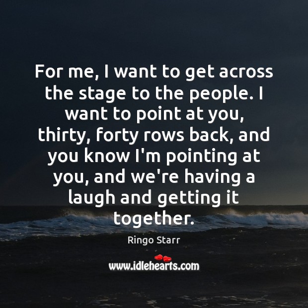 For me, I want to get across the stage to the people. Ringo Starr Picture Quote