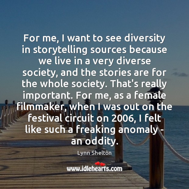 For me, I want to see diversity in storytelling sources because we Lynn Shelton Picture Quote