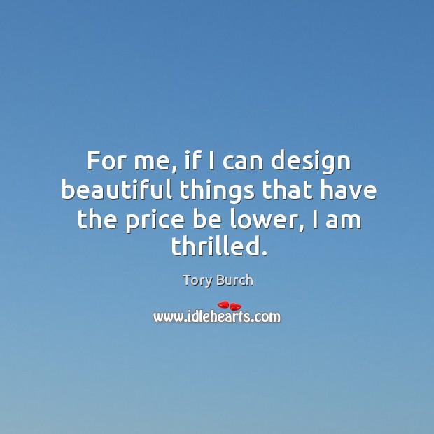 For me, if I can design beautiful things that have the price be lower, I am thrilled. Tory Burch Picture Quote