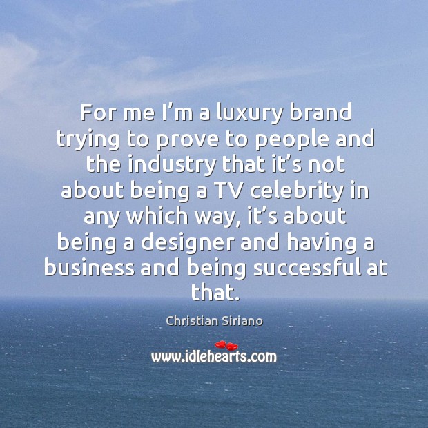 For me I’m a luxury brand trying to prove to people and the industry that it’s not about being Being Successful Quotes Image