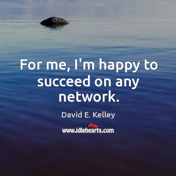For me, I’m happy to succeed on any network. David E. Kelley Picture Quote