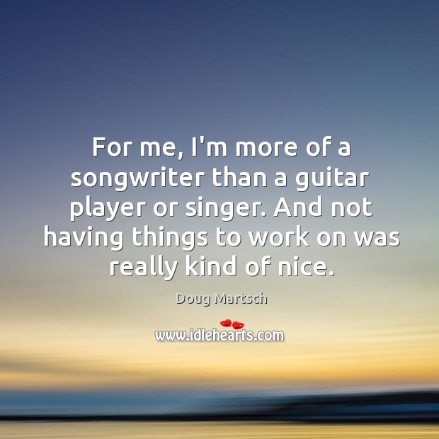 For me, I’m more of a songwriter than a guitar player or Image
