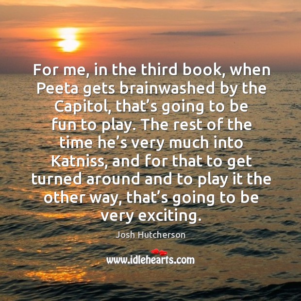 For me, in the third book, when peeta gets brainwashed by the capitol, that’s going to be fun to play. Josh Hutcherson Picture Quote