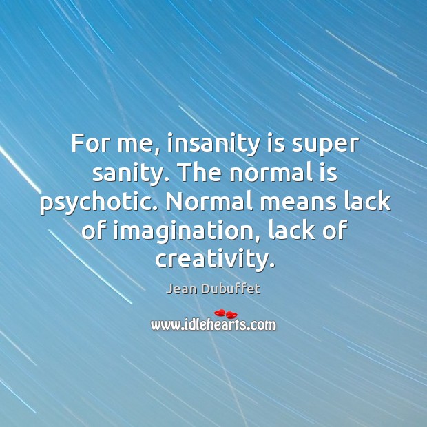 For me, insanity is super sanity. The normal is psychotic. Normal means lack of imagination, lack of creativity. Jean Dubuffet Picture Quote