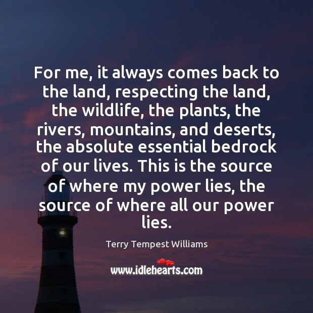 For me, it always comes back to the land, respecting the land, Terry Tempest Williams Picture Quote
