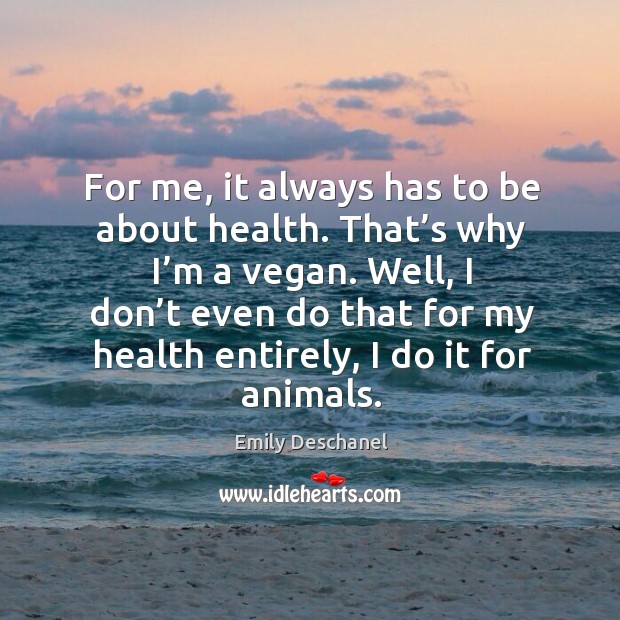 For me, it always has to be about health. That’s why I’m a vegan. Well, I don’t even do Emily Deschanel Picture Quote
