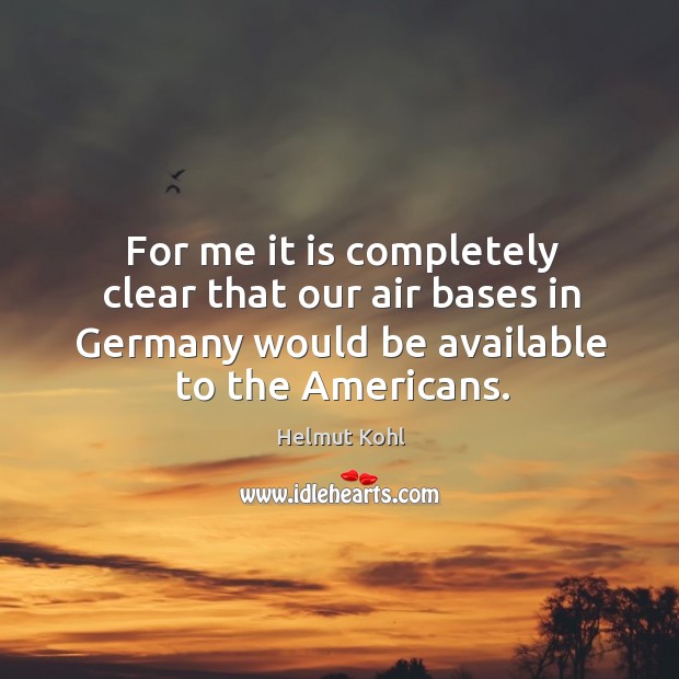 For me it is completely clear that our air bases in germany would be available to the americans. Helmut Kohl Picture Quote