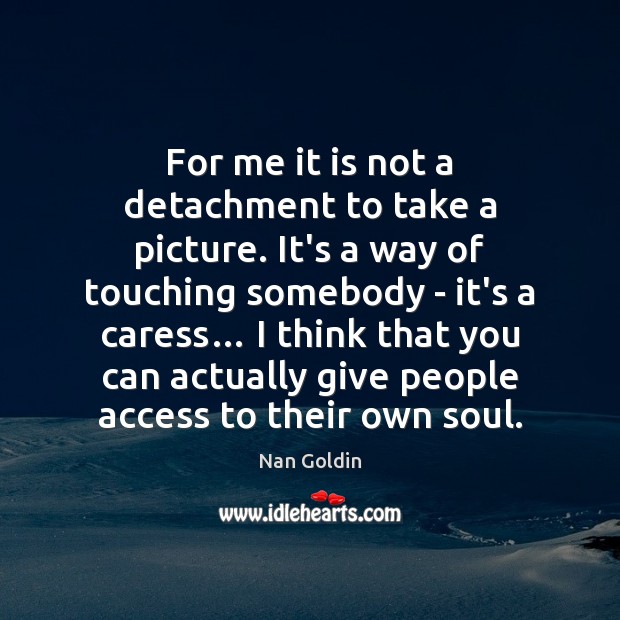 For me it is not a detachment to take a picture. It’s Nan Goldin Picture Quote